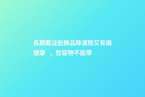 長期戴這些飾品降運勢又有損健康，愁容物不能帶
